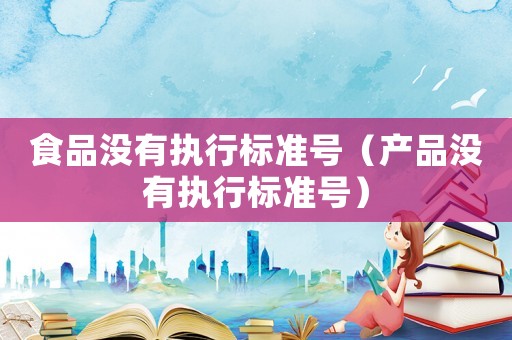 食品沒有執(zhí)行標(biāo)準(zhǔn)號（產(chǎn)品沒有執(zhí)行標(biāo)準(zhǔn)號）