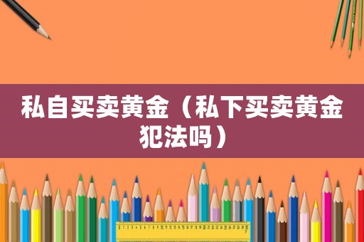私自買(mǎi)賣(mài)黃金（私下買(mǎi)賣(mài)黃金犯法嗎）