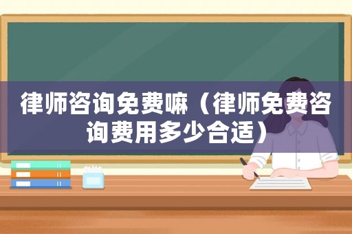 律師咨詢免費嘛（律師免費咨詢費用多少合適）