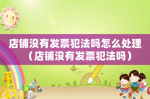 店鋪沒有發票犯法嗎怎么處理（店鋪沒有發票犯法嗎）