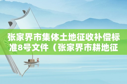 張家界市集體土地征收補償標準8號文件（張家界市耕地征收標準）