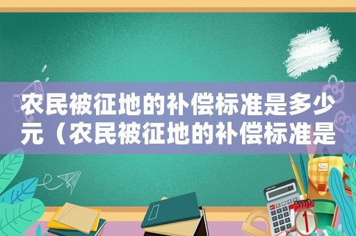 農民被征地的補償標準是多少元（農民被征地的補償標準是多少）