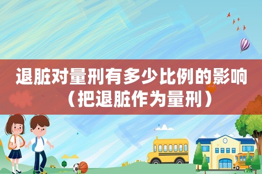 退臟對量刑有多少比例的影響（把退臟作為量刑）