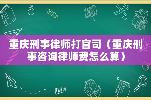 重慶刑事律師打官司（重慶刑事咨詢律師費(fèi)怎么算）
