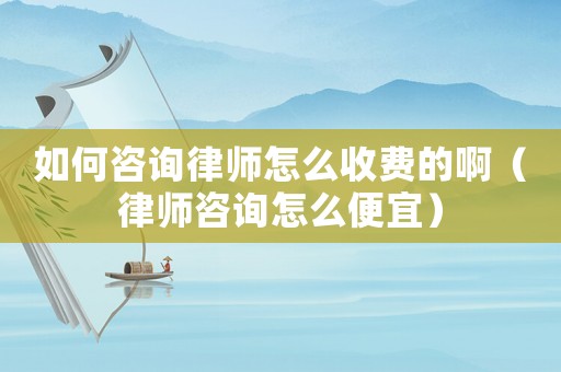如何咨詢律師怎么收費的啊（律師咨詢怎么便宜）