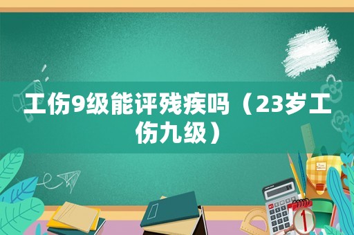 工傷9級能評殘疾嗎（23歲工傷九級）