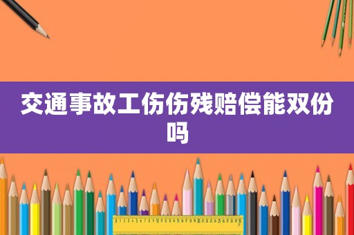交通事故工傷傷殘賠償能雙份嗎