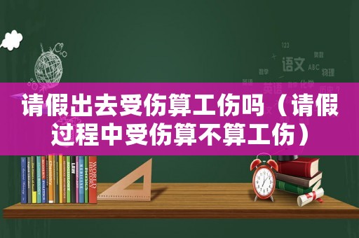 請假出去受傷算工傷嗎（請假過程中受傷算不算工傷）