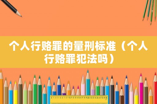 個人行賂罪的量刑標準（個人行賂罪犯法嗎）