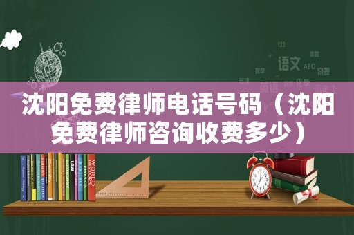 沈陽免費律師電話號碼（沈陽免費律師咨詢收費多少）