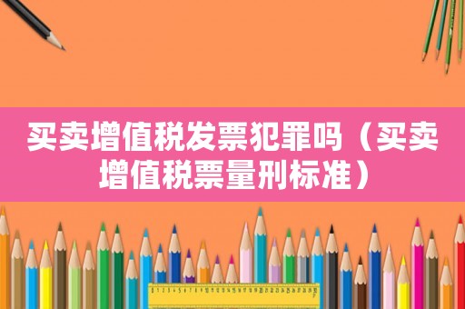 買賣增值稅發(fā)票犯罪嗎（買賣增值稅票量刑標(biāo)準(zhǔn)）