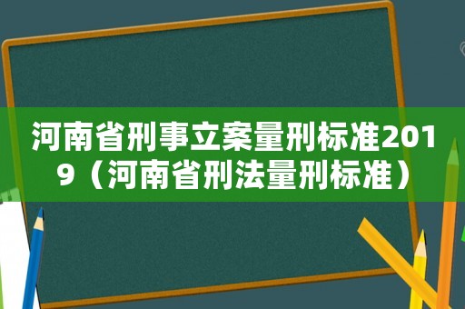 河南省刑事立案量刑標準2019（河南省刑法量刑標準）