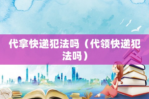 代拿快遞犯法嗎（代領快遞犯法嗎）