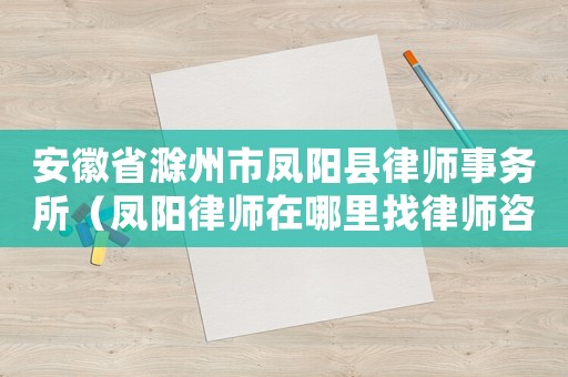 安徽省滁州市鳳陽縣律師事務所（鳳陽律師在哪里找律師咨詢）