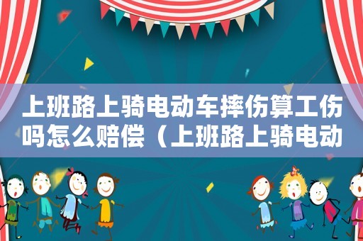上班路上騎電動車摔傷算工傷嗎怎么賠償（上班路上騎電動車摔倒算工傷嗎）