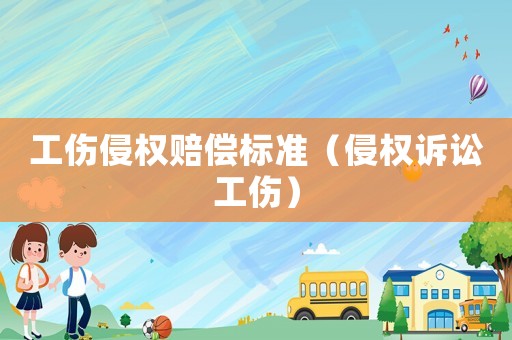 工傷侵權賠償標準（侵權訴訟工傷）