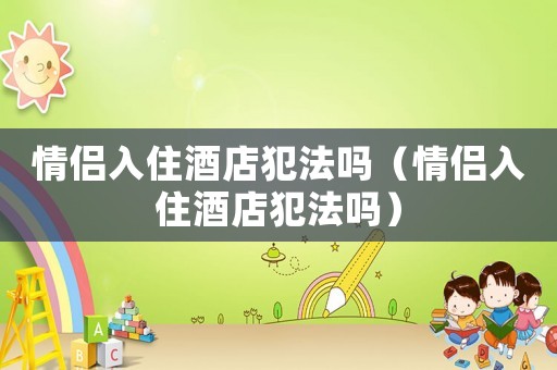 情侶入住酒店犯法嗎（情侶入住酒店犯法嗎）