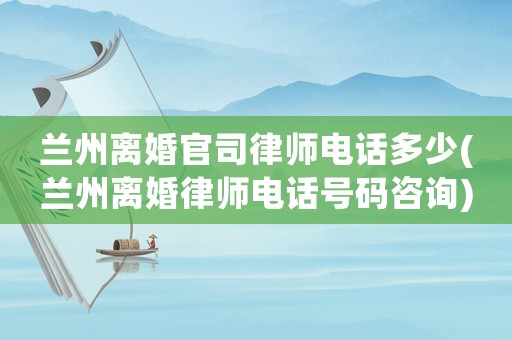 蘭州離婚官司律師電話多少(蘭州離婚律師電話號碼咨詢)