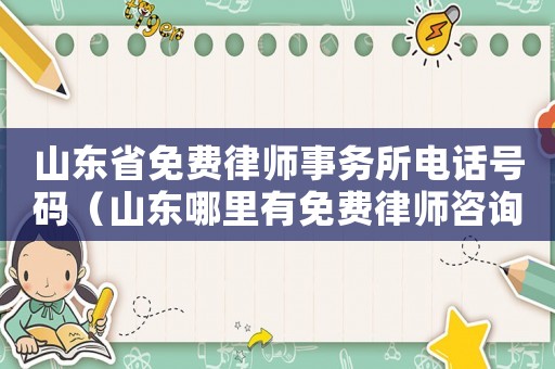 山東省免費律師事務所電話號碼（山東哪里有免費律師咨詢）