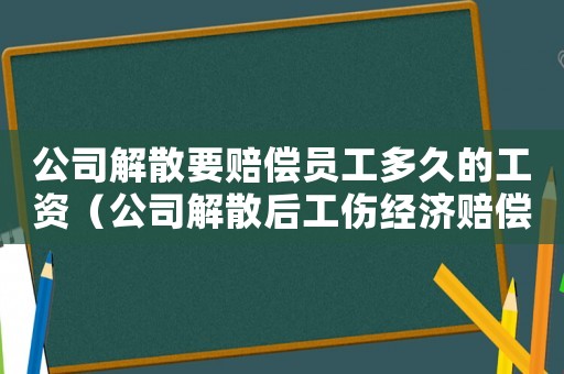 公司解散要賠償員工多久的工資（公司解散后工傷經濟賠償金糾紛）
