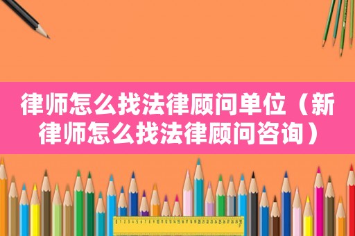 律師怎么找法律顧問單位（新律師怎么找法律顧問咨詢）