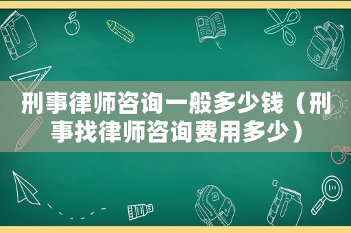 刑事律師咨詢一般多少錢（刑事找律師咨詢費用多少）