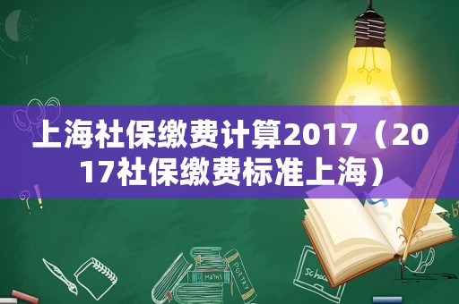 上海社保繳費(fèi)計(jì)算2017（2017社保繳費(fèi)標(biāo)準(zhǔn)上海）