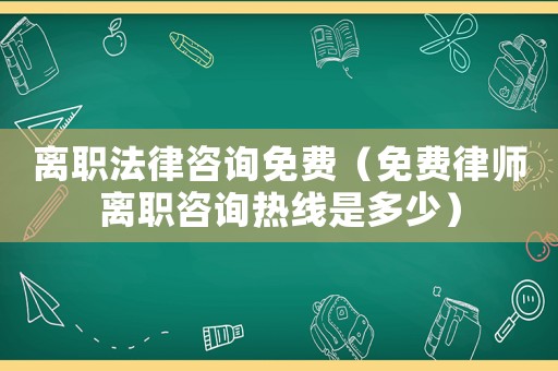 離職法律咨詢免費（免費律師離職咨詢熱線是多少）