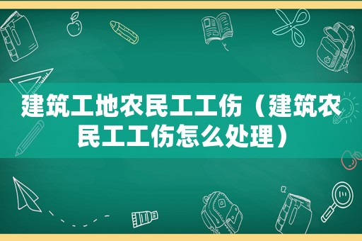 建筑工地農民工工傷（建筑農民工工傷怎么處理）