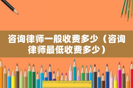 咨詢律師一般收費(fèi)多少（咨詢律師最低收費(fèi)多少）
