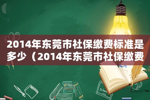 2014年東莞市社保繳費標準是多少（2014年東莞市社保繳費標準）