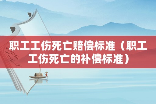 職工工傷死亡賠償標(biāo)準(zhǔn)（職工工傷死亡的補(bǔ)償標(biāo)準(zhǔn)）