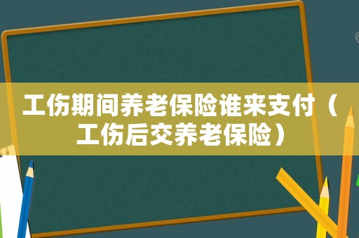 工傷期間養(yǎng)老保險(xiǎn)誰來支付（工傷后交養(yǎng)老保險(xiǎn)）