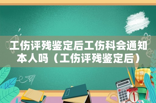 工傷評殘鑒定后工傷科會通知本人嗎（工傷評殘鑒定后）
