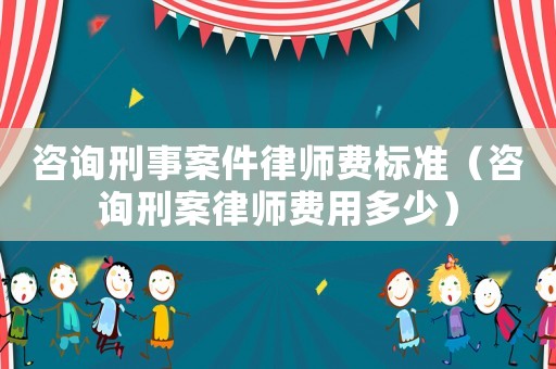 咨詢刑事案件律師費標準（咨詢刑案律師費用多少）