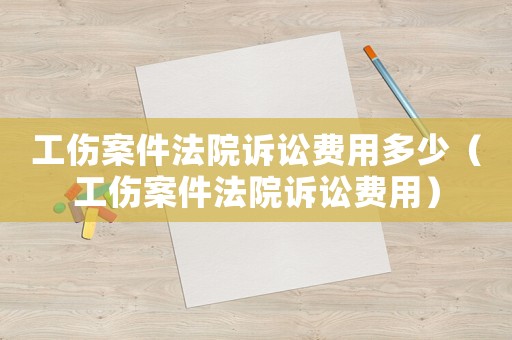 工傷案件法院訴訟費(fèi)用多少（工傷案件法院訴訟費(fèi)用）