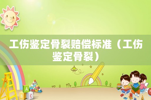 工傷鑒定骨裂賠償標準（工傷鑒定骨裂）