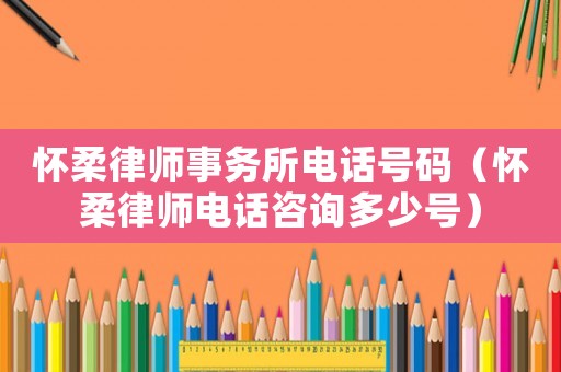 懷柔律師事務(wù)所電話號(hào)碼（懷柔律師電話咨詢多少號(hào)）