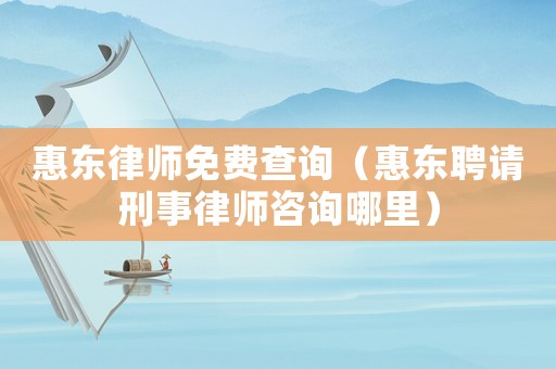 惠東律師免費查詢（惠東聘請刑事律師咨詢哪里）
