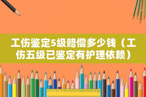 工傷鑒定5級賠償多少錢（工傷五級已鑒定有護理依賴）