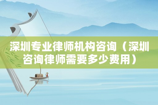 深圳專業(yè)律師機(jī)構(gòu)咨詢（深圳咨詢律師需要多少費(fèi)用）