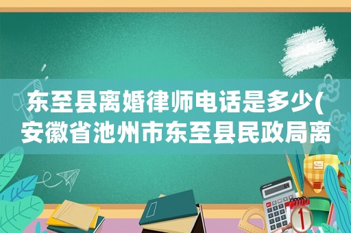 東至縣離婚律師電話是多少(安徽省池州市東至縣民政局離婚登記處電話是多少)