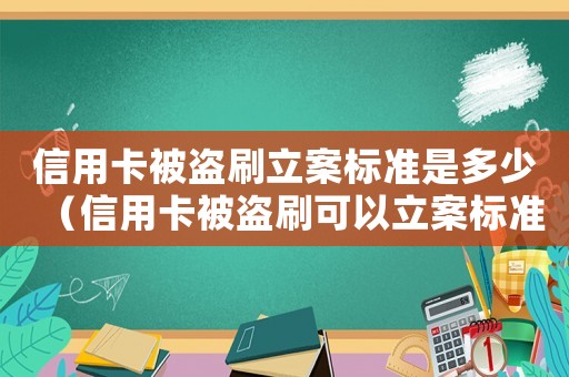 信用卡被盜刷立案標(biāo)準(zhǔn)是多少（信用卡被盜刷可以立案標(biāo)準(zhǔn)）