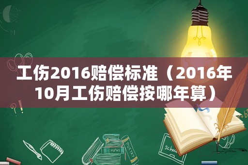 工傷2016賠償標準（2016年10月工傷賠償按哪年算）