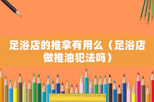 足浴店的推拿有用么（足浴店做推油犯法嗎）