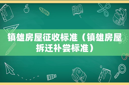 鎮(zhèn)雄房屋征收標(biāo)準(zhǔn)（鎮(zhèn)雄房屋拆遷補(bǔ)嘗標(biāo)準(zhǔn)）