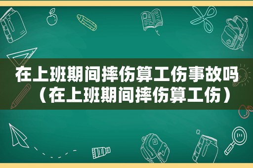 在上班期間摔傷算工傷事故嗎（在上班期間摔傷算工傷）