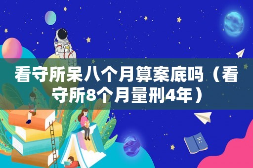 看守所呆八個月算案底嗎（看守所8個月量刑4年）