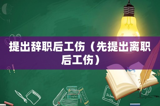 提出辭職后工傷（先提出離職后工傷）