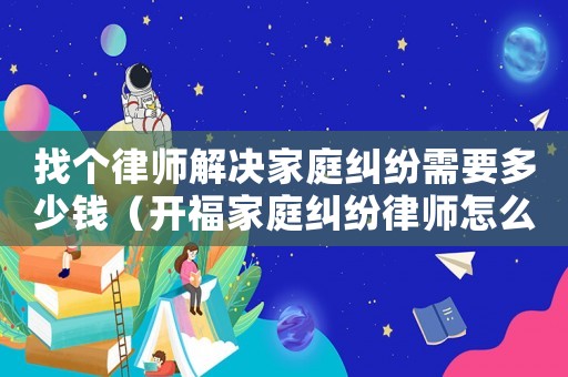 找個律師解決家庭糾紛需要多少錢（開福家庭糾紛律師怎么咨詢）